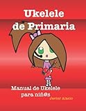 Ukelele de Primaria: Manual de Ukelele para niños (Partituras y tablaturas para ukelele)